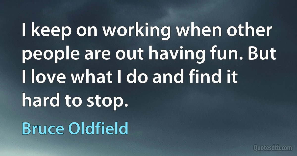 I keep on working when other people are out having fun. But I love what I do and find it hard to stop. (Bruce Oldfield)