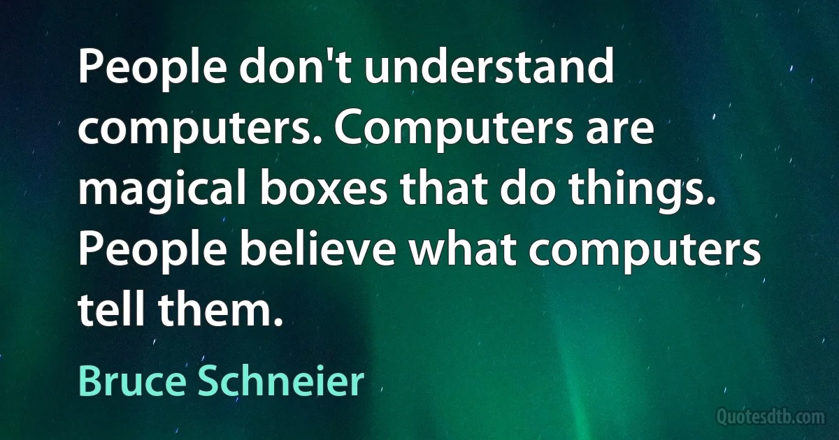 People don't understand computers. Computers are magical boxes that do things. People believe what computers tell them. (Bruce Schneier)