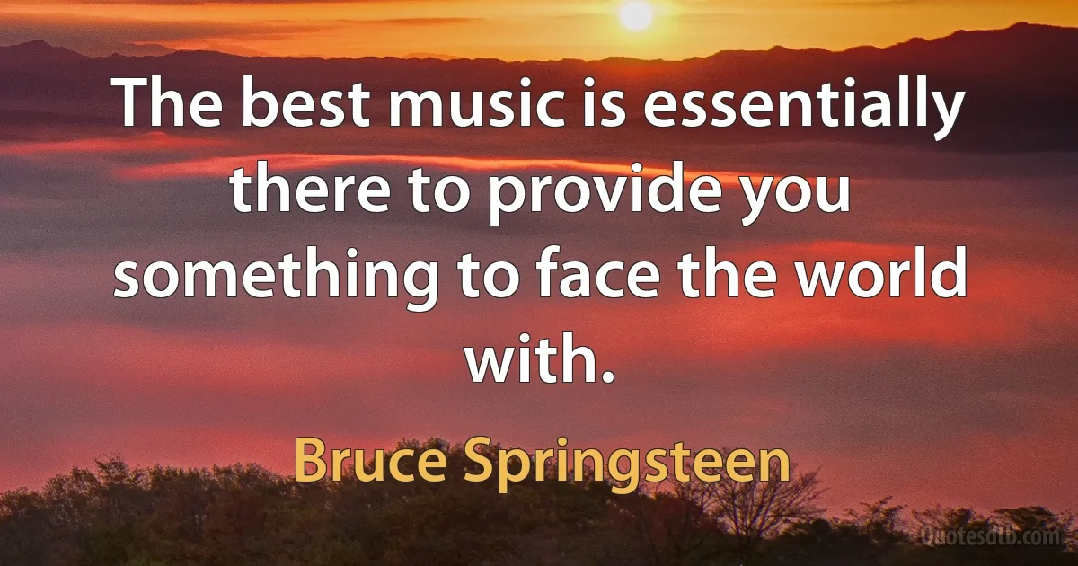 The best music is essentially there to provide you something to face the world with. (Bruce Springsteen)