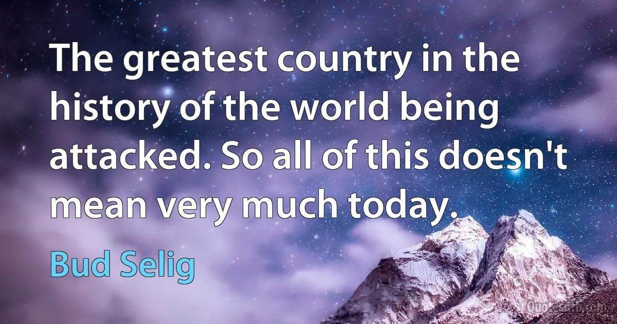 The greatest country in the history of the world being attacked. So all of this doesn't mean very much today. (Bud Selig)