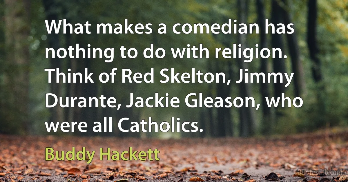 What makes a comedian has nothing to do with religion. Think of Red Skelton, Jimmy Durante, Jackie Gleason, who were all Catholics. (Buddy Hackett)