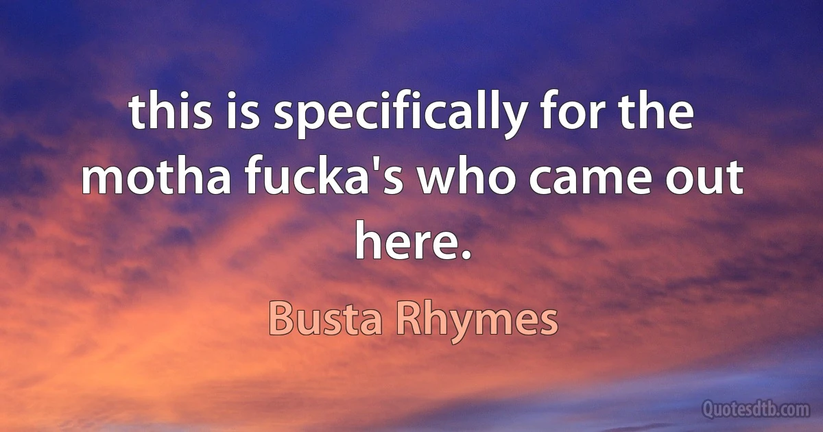 this is specifically for the motha fucka's who came out here. (Busta Rhymes)