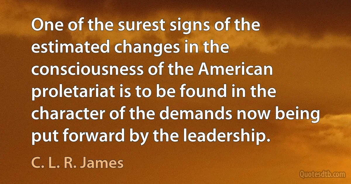 One of the surest signs of the estimated changes in the consciousness of the American proletariat is to be found in the character of the demands now being put forward by the leadership. (C. L. R. James)