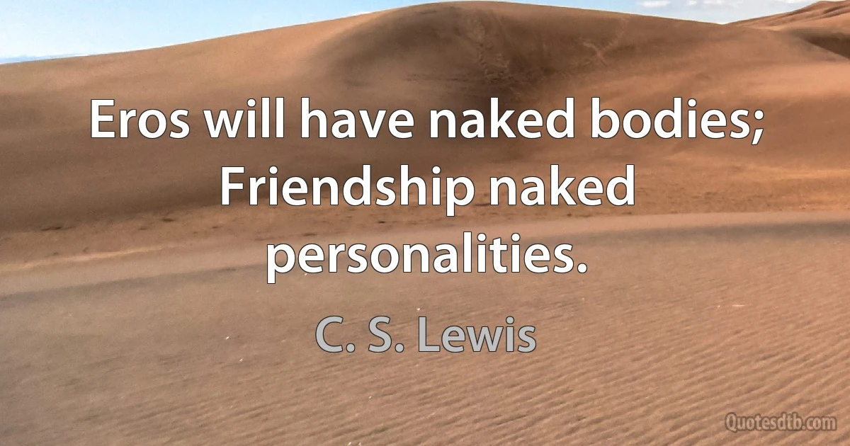 Eros will have naked bodies; Friendship naked personalities. (C. S. Lewis)