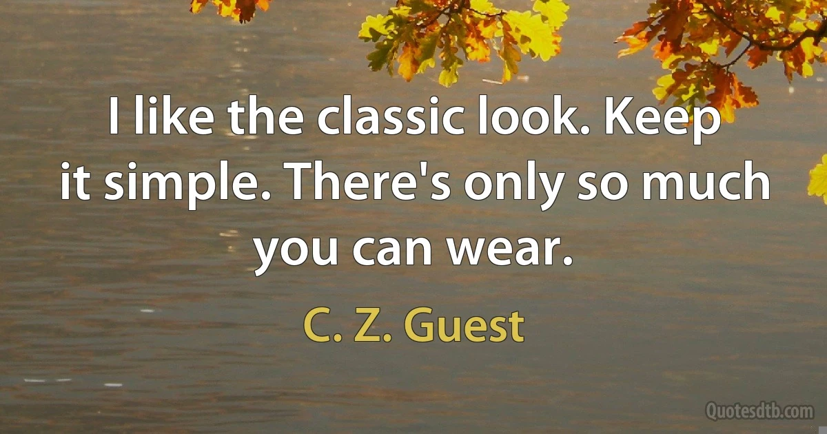 I like the classic look. Keep it simple. There's only so much you can wear. (C. Z. Guest)