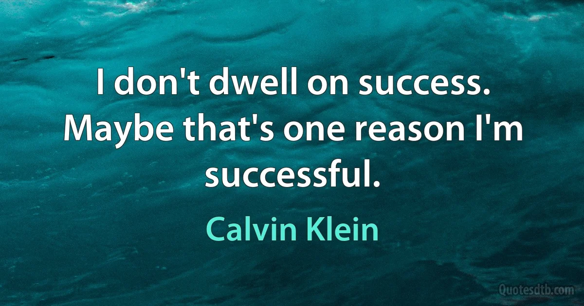 I don't dwell on success. Maybe that's one reason I'm successful. (Calvin Klein)