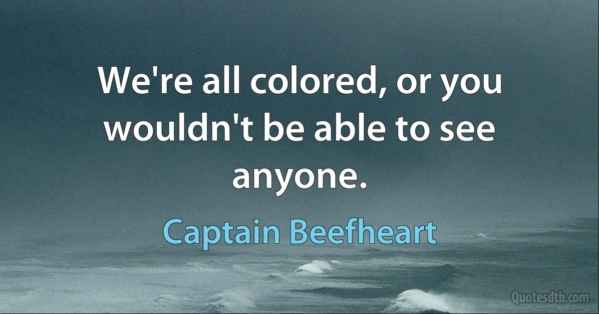 We're all colored, or you wouldn't be able to see anyone. (Captain Beefheart)