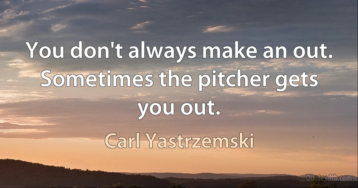 You don't always make an out. Sometimes the pitcher gets you out. (Carl Yastrzemski)