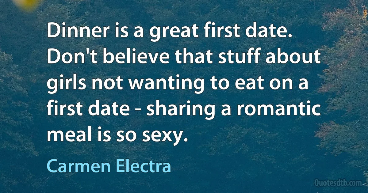 Dinner is a great first date. Don't believe that stuff about girls not wanting to eat on a first date - sharing a romantic meal is so sexy. (Carmen Electra)