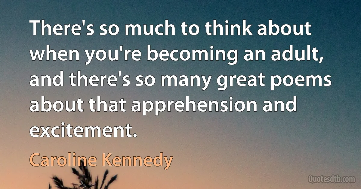 There's so much to think about when you're becoming an adult, and there's so many great poems about that apprehension and excitement. (Caroline Kennedy)