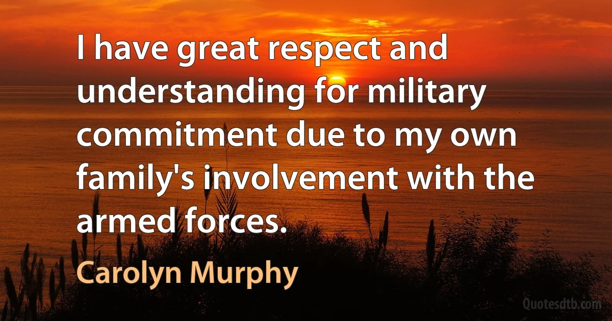 I have great respect and understanding for military commitment due to my own family's involvement with the armed forces. (Carolyn Murphy)