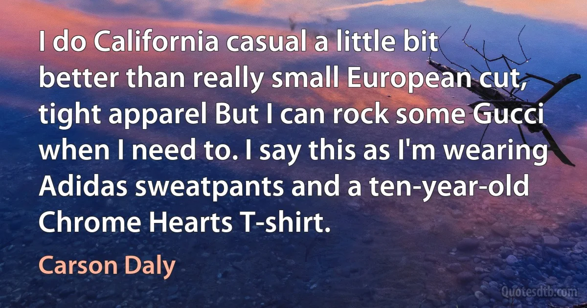 I do California casual a little bit better than really small European cut, tight apparel But I can rock some Gucci when I need to. I say this as I'm wearing Adidas sweatpants and a ten-year-old Chrome Hearts T-shirt. (Carson Daly)