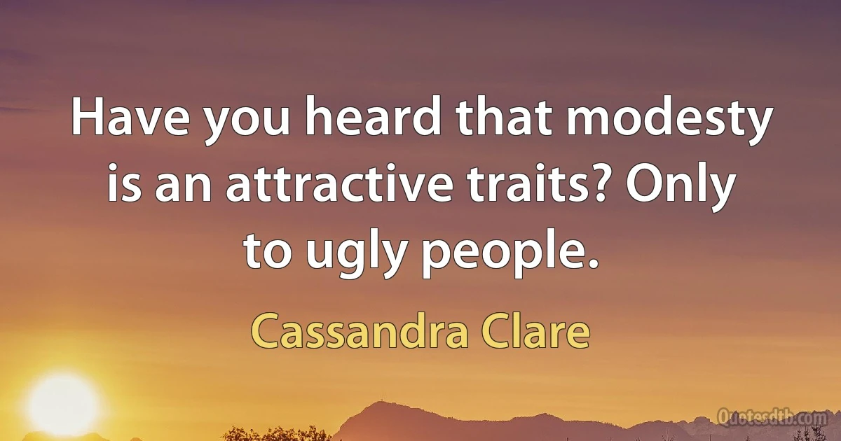 Have you heard that modesty is an attractive traits? Only to ugly people. (Cassandra Clare)