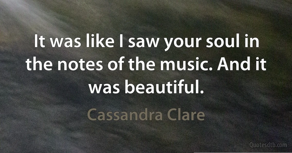 It was like I saw your soul in the notes of the music. And it was beautiful. (Cassandra Clare)