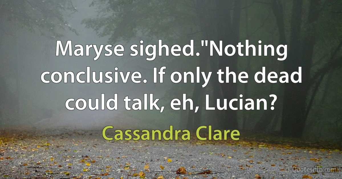 Maryse sighed."Nothing conclusive. If only the dead could talk, eh, Lucian? (Cassandra Clare)