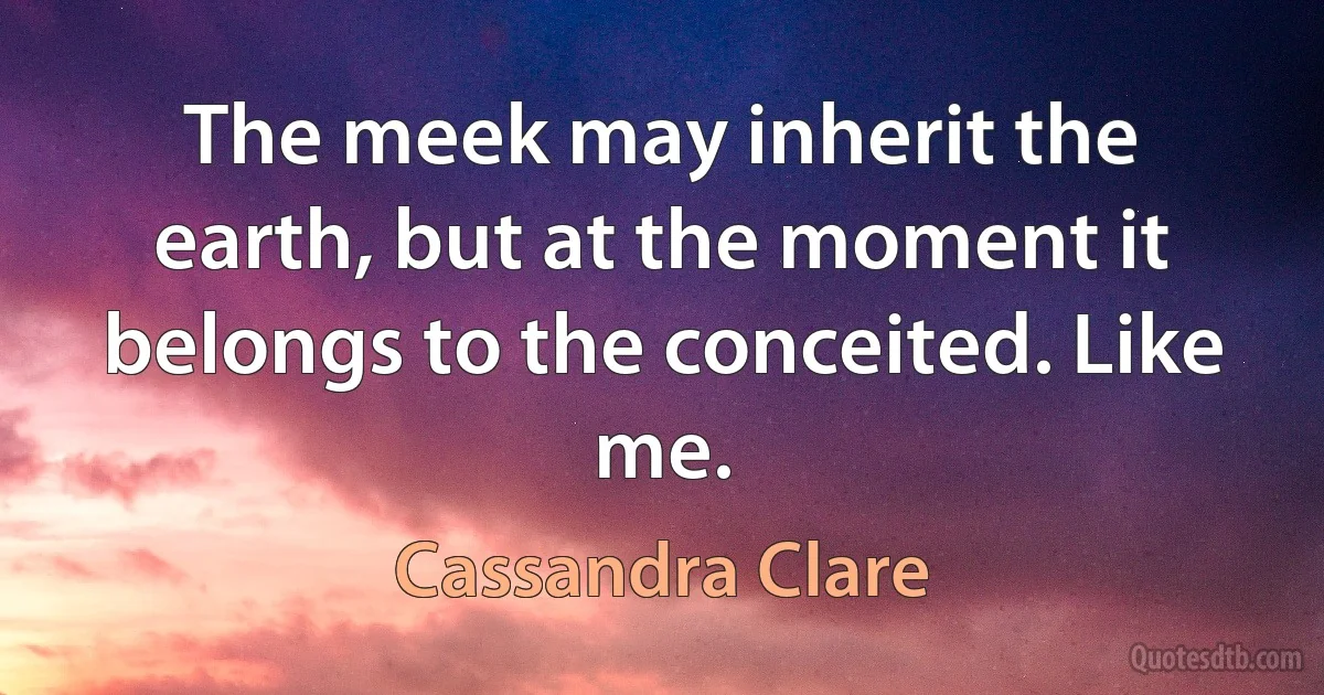 The meek may inherit the earth, but at the moment it belongs to the conceited. Like me. (Cassandra Clare)