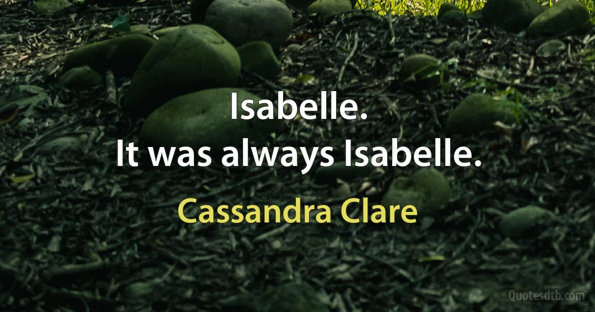 Isabelle.
It was always Isabelle. (Cassandra Clare)