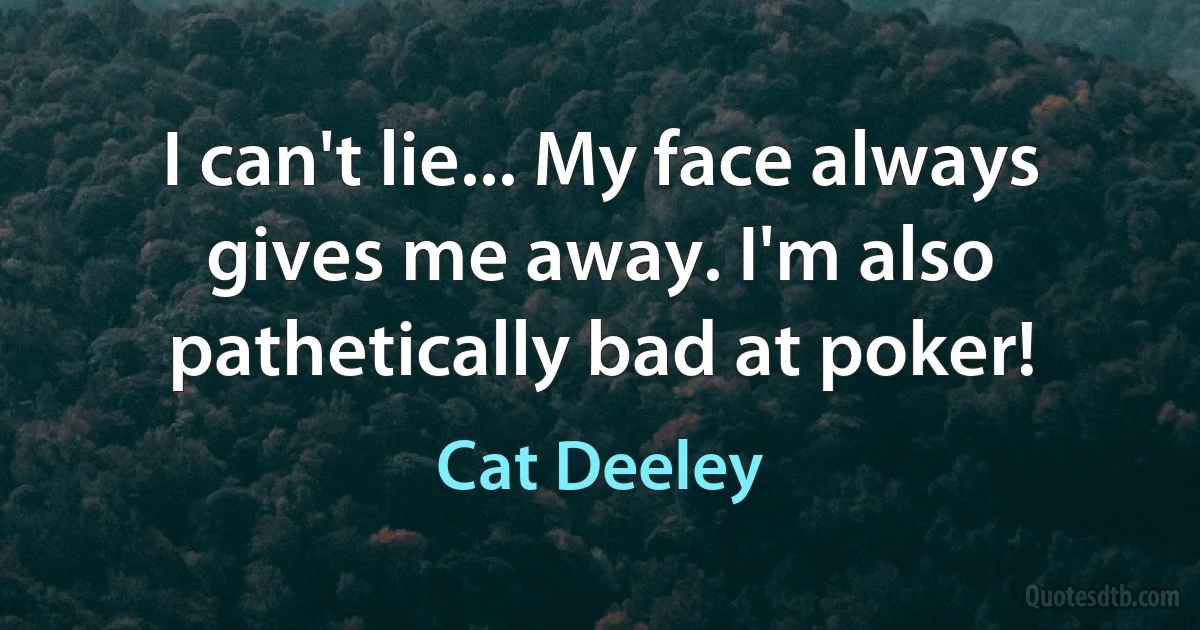 I can't lie... My face always gives me away. I'm also pathetically bad at poker! (Cat Deeley)