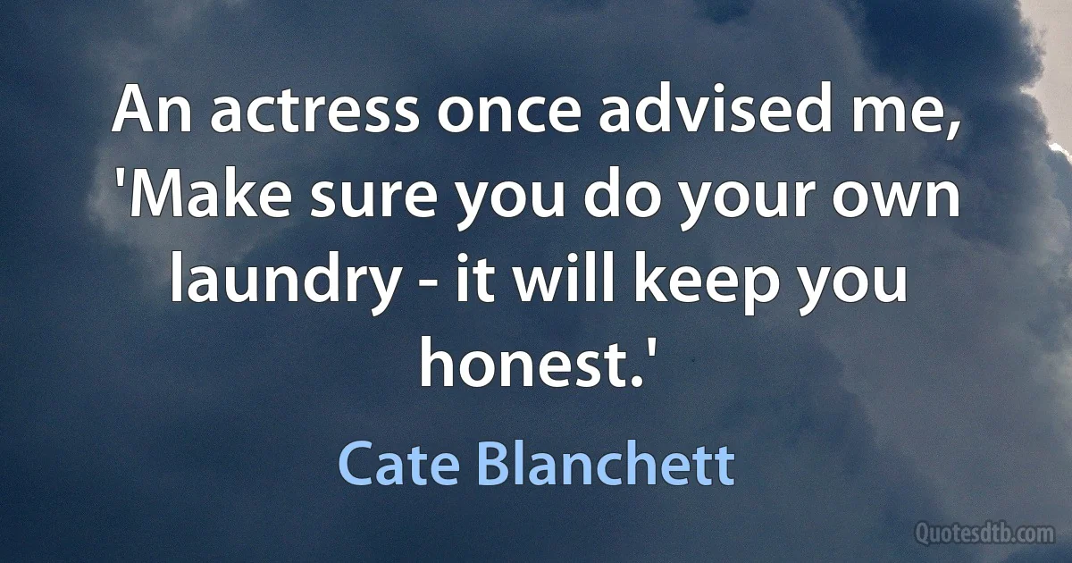 An actress once advised me, 'Make sure you do your own laundry - it will keep you honest.' (Cate Blanchett)