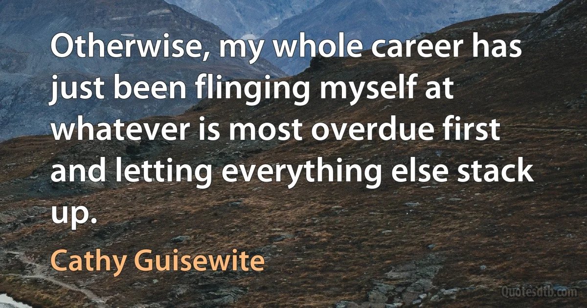 Otherwise, my whole career has just been flinging myself at whatever is most overdue first and letting everything else stack up. (Cathy Guisewite)