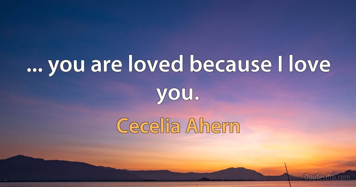 ... you are loved because I love you. (Cecelia Ahern)