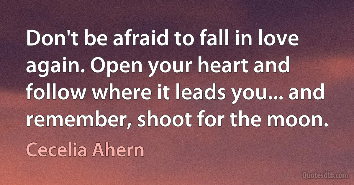 Don't be afraid to fall in love again. Open your heart and follow where it leads you... and remember, shoot for the moon. (Cecelia Ahern)