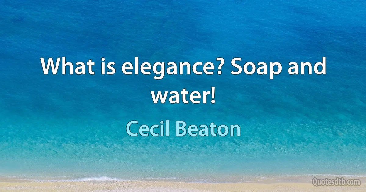 What is elegance? Soap and water! (Cecil Beaton)