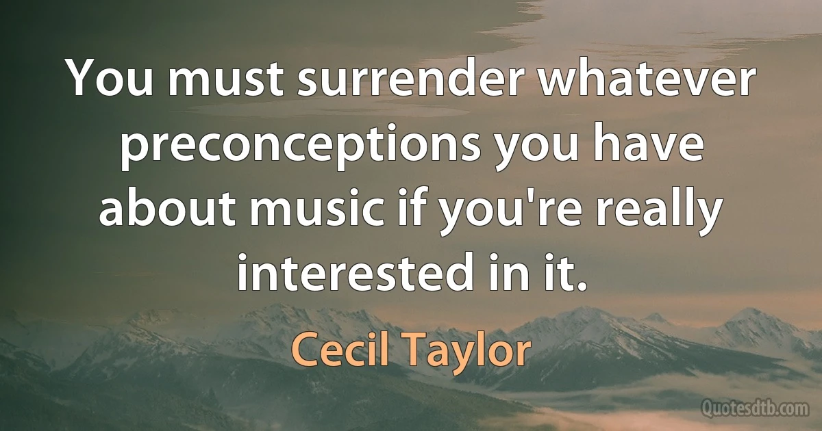 You must surrender whatever preconceptions you have about music if you're really interested in it. (Cecil Taylor)