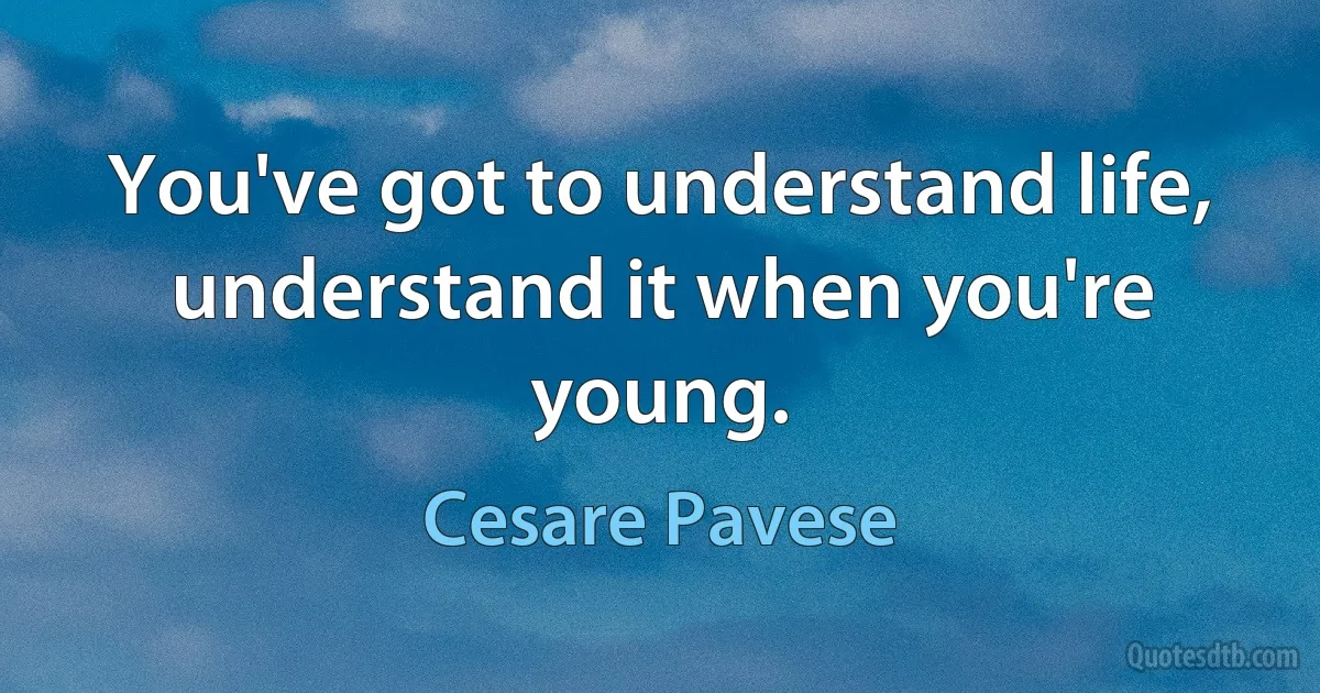 You've got to understand life, understand it when you're young. (Cesare Pavese)