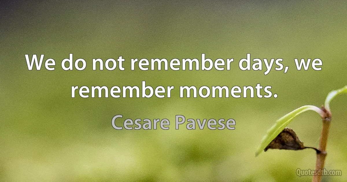 We do not remember days, we remember moments. (Cesare Pavese)