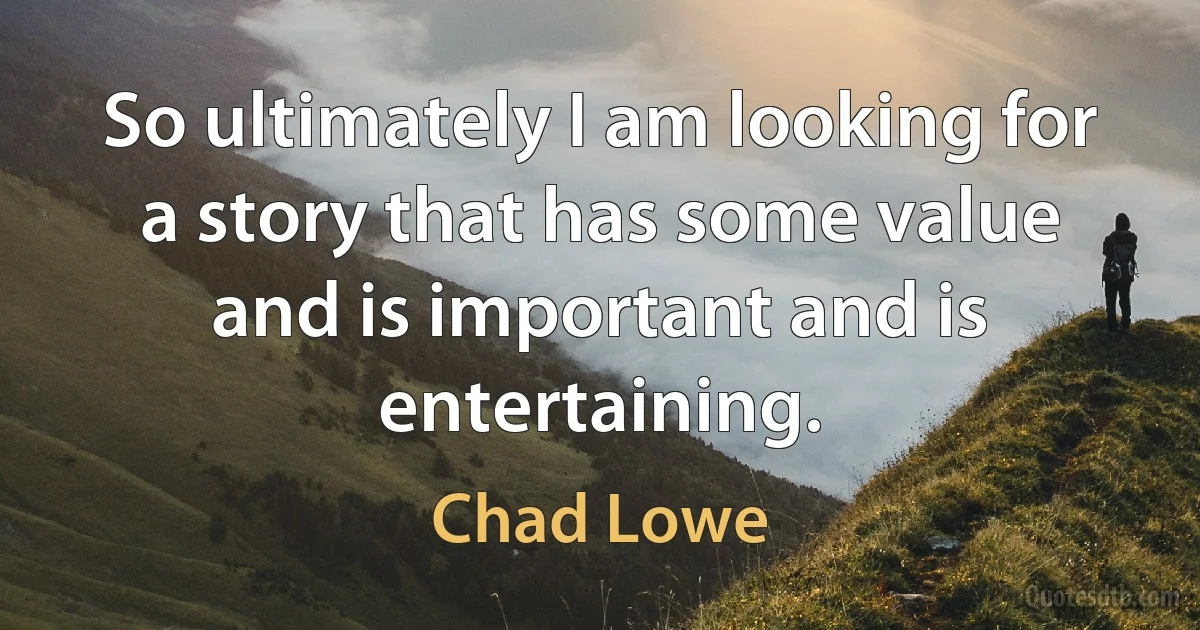 So ultimately I am looking for a story that has some value and is important and is entertaining. (Chad Lowe)