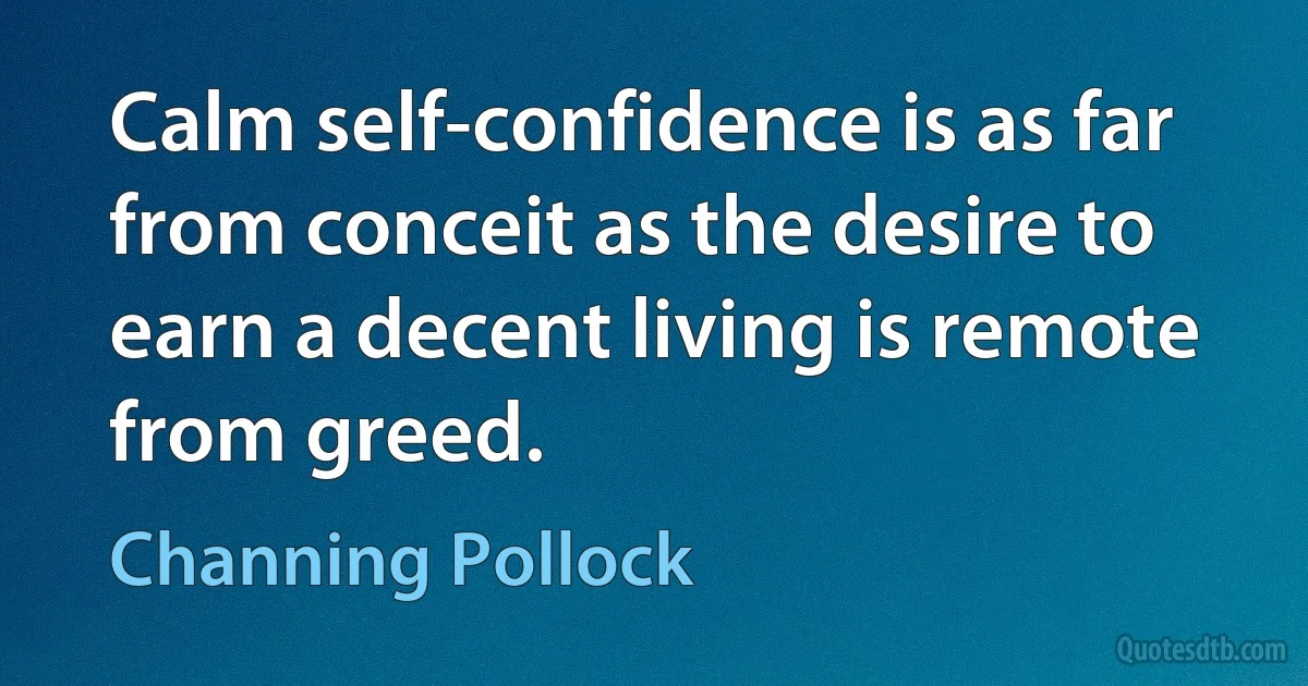 Calm self-confidence is as far from conceit as the desire to earn a decent living is remote from greed. (Channing Pollock)