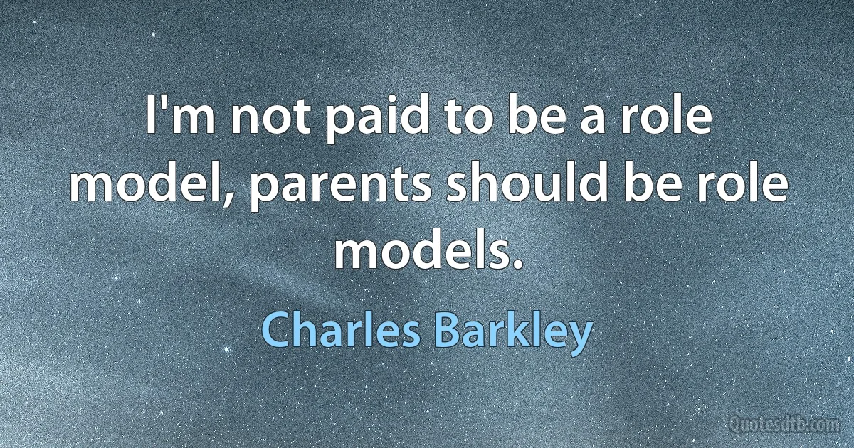 I'm not paid to be a role model, parents should be role models. (Charles Barkley)