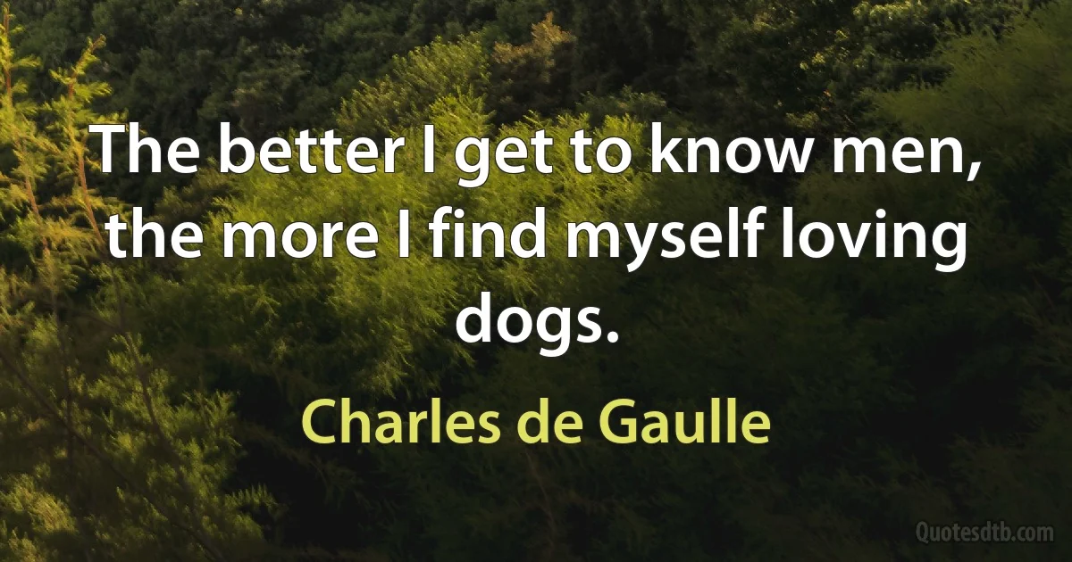 The better I get to know men, the more I find myself loving dogs. (Charles de Gaulle)