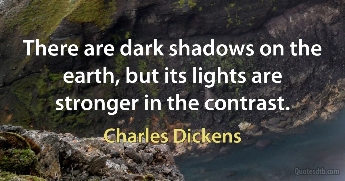 There are dark shadows on the earth, but its lights are stronger in the contrast. (Charles Dickens)