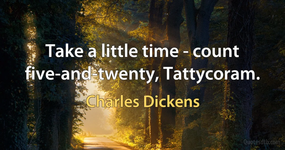 Take a little time - count five-and-twenty, Tattycoram. (Charles Dickens)