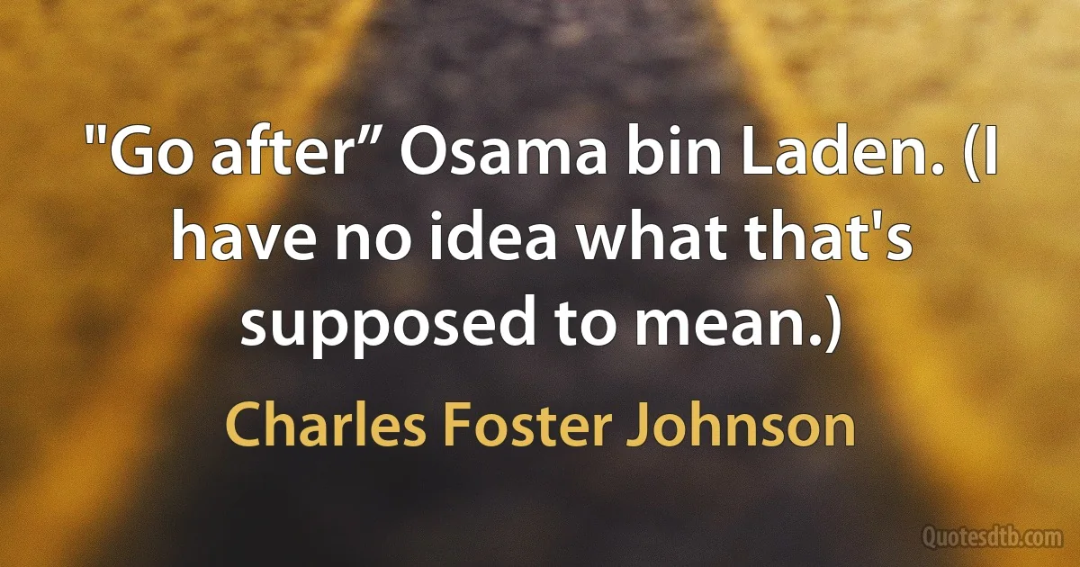 "Go after” Osama bin Laden. (I have no idea what that's supposed to mean.) (Charles Foster Johnson)