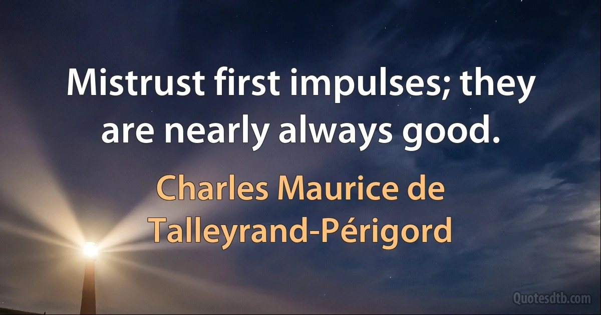 Mistrust first impulses; they are nearly always good. (Charles Maurice de Talleyrand-Périgord)