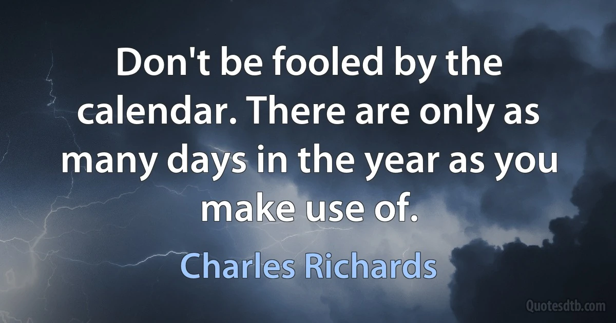 Don't be fooled by the calendar. There are only as many days in the year as you make use of. (Charles Richards)