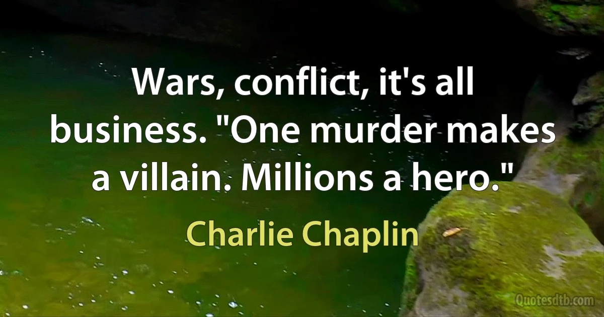 Wars, conflict, it's all business. "One murder makes a villain. Millions a hero." (Charlie Chaplin)