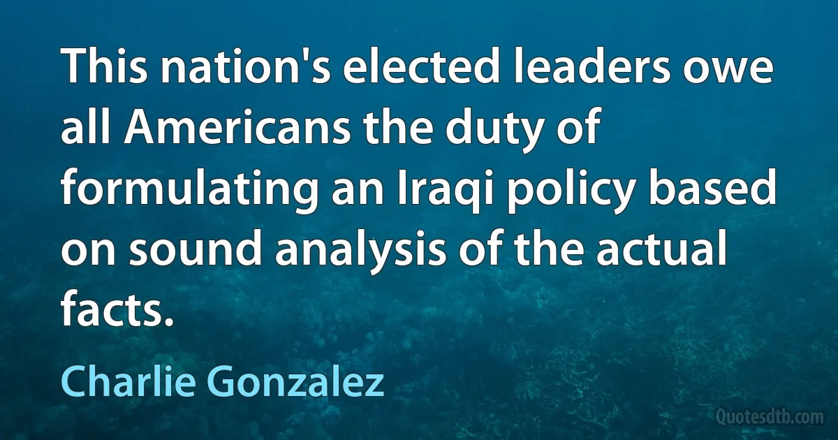 This nation's elected leaders owe all Americans the duty of formulating an Iraqi policy based on sound analysis of the actual facts. (Charlie Gonzalez)