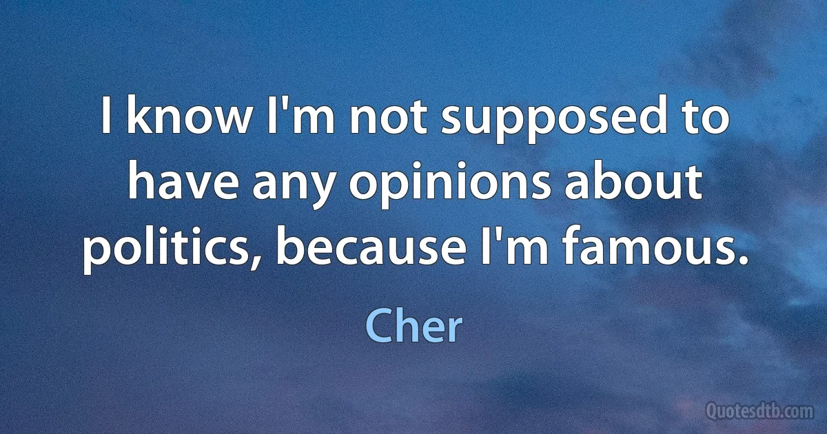 I know I'm not supposed to have any opinions about politics, because I'm famous. (Cher)