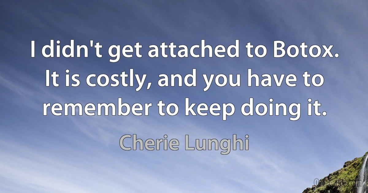 I didn't get attached to Botox. It is costly, and you have to remember to keep doing it. (Cherie Lunghi)