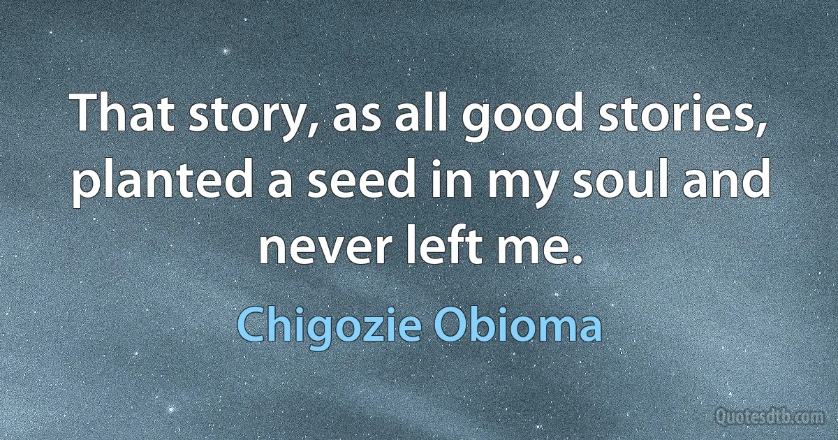 That story, as all good stories, planted a seed in my soul and never left me. (Chigozie Obioma)