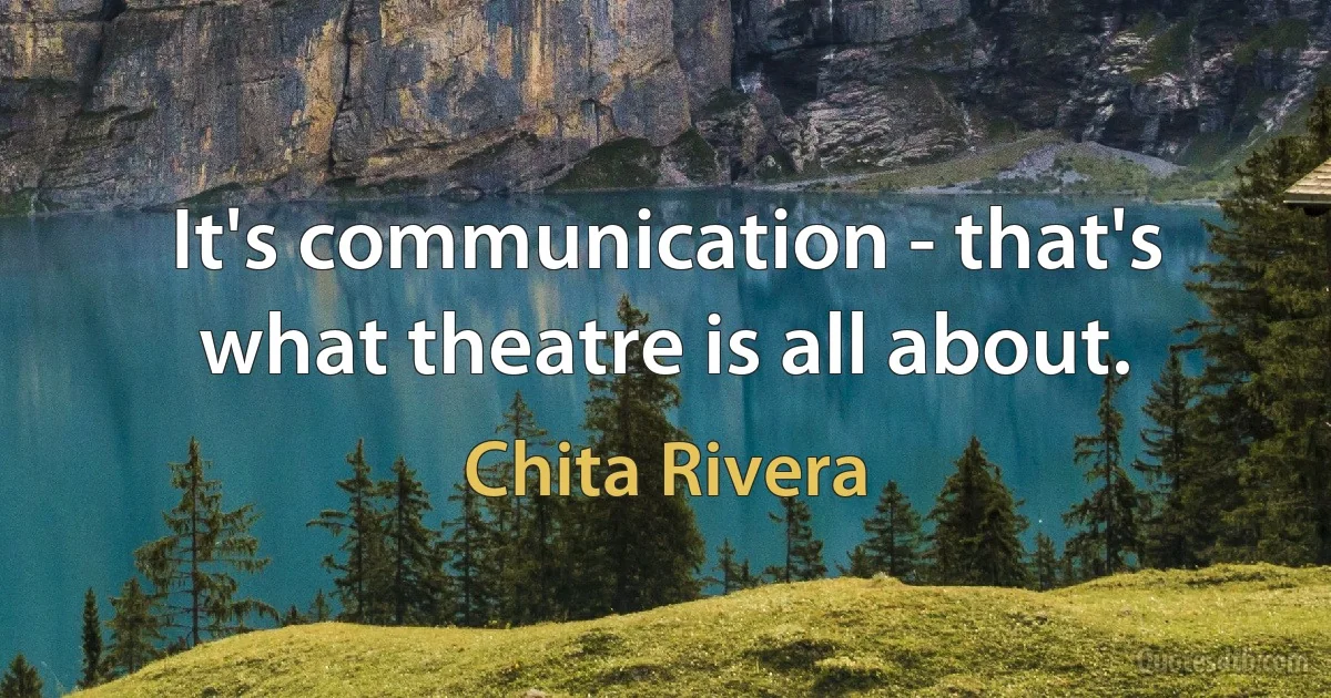 It's communication - that's what theatre is all about. (Chita Rivera)