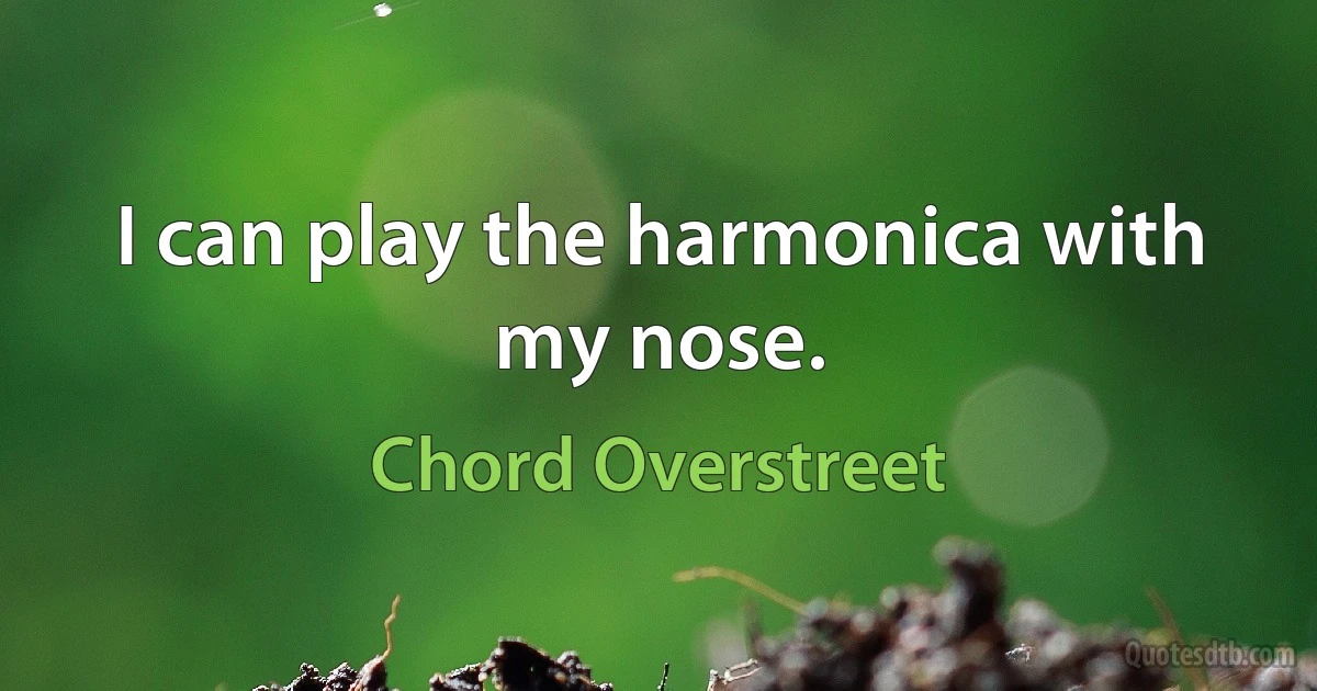 I can play the harmonica with my nose. (Chord Overstreet)