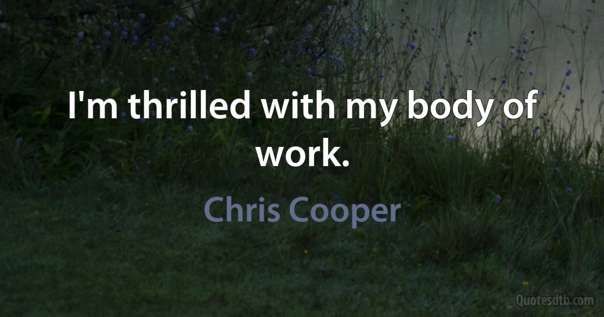 I'm thrilled with my body of work. (Chris Cooper)