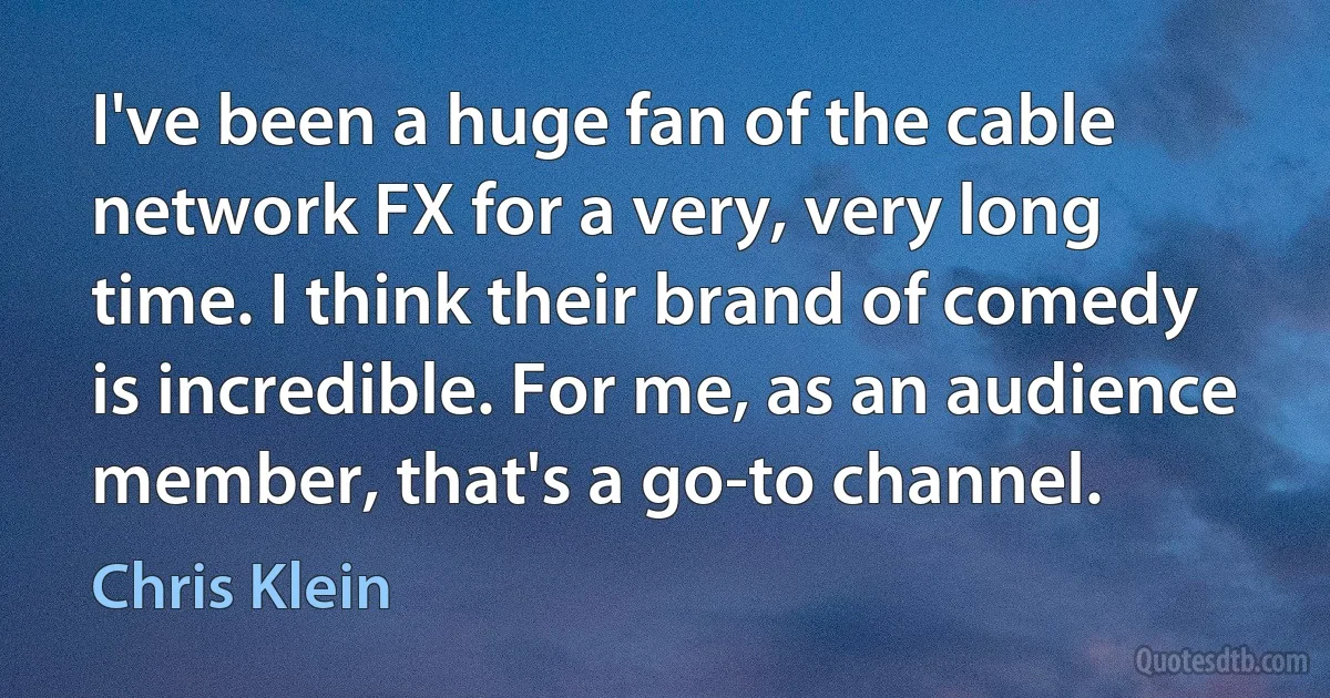 I've been a huge fan of the cable network FX for a very, very long time. I think their brand of comedy is incredible. For me, as an audience member, that's a go-to channel. (Chris Klein)