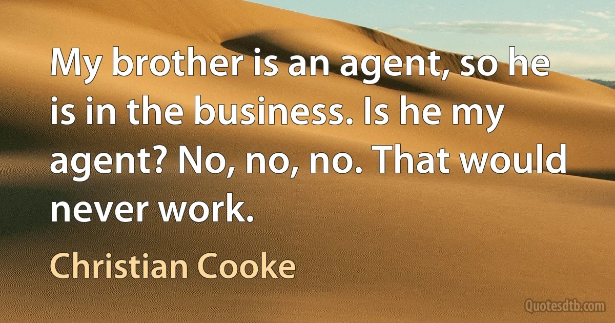 My brother is an agent, so he is in the business. Is he my agent? No, no, no. That would never work. (Christian Cooke)