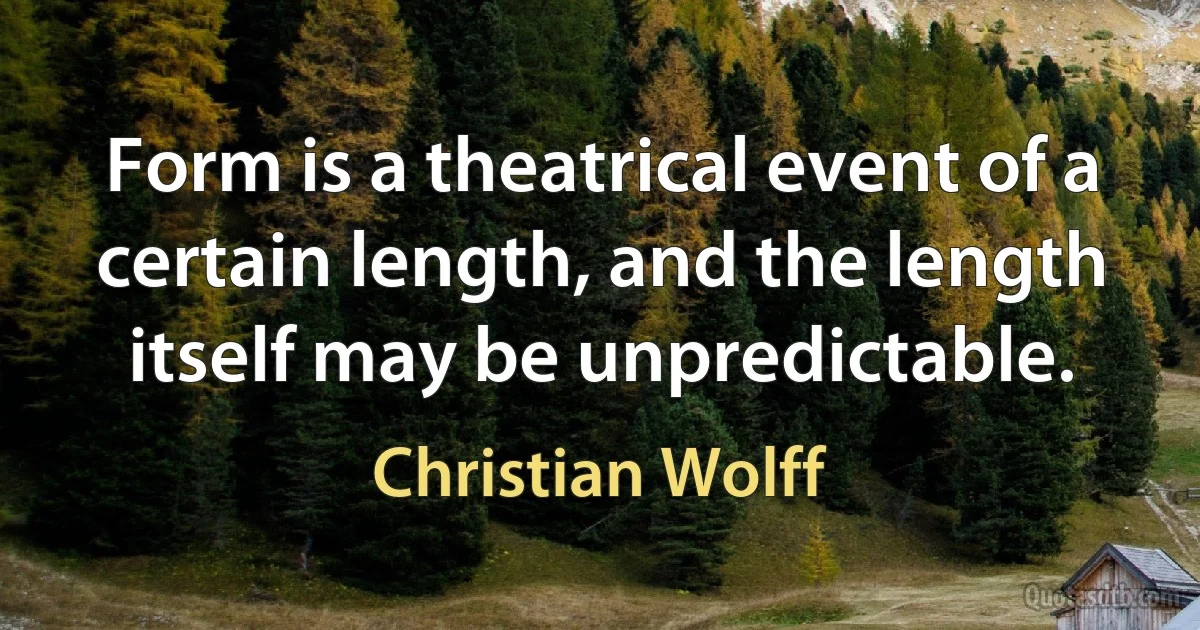 Form is a theatrical event of a certain length, and the length itself may be unpredictable. (Christian Wolff)